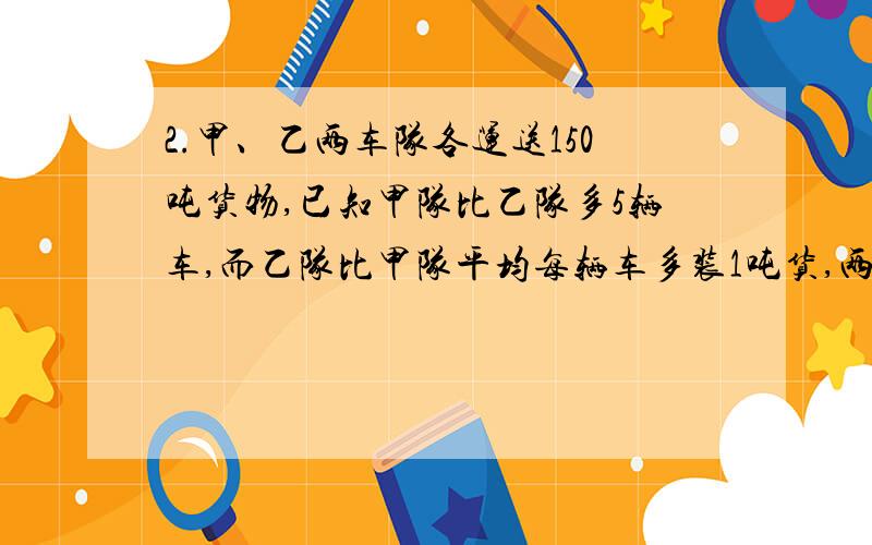 2.甲、乙两车队各运送150吨货物,已知甲队比乙队多5辆车,而乙队比甲队平均每辆车多装1吨货,两队都一次装完,问甲、乙两个车队各有多少辆车?