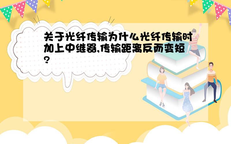 关于光纤传输为什么光纤传输时加上中继器,传输距离反而变短?