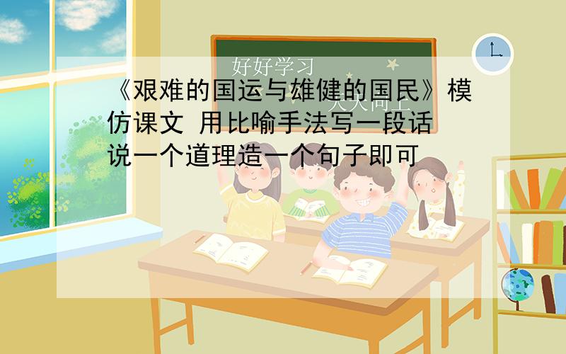 《艰难的国运与雄健的国民》模仿课文 用比喻手法写一段话 说一个道理造一个句子即可