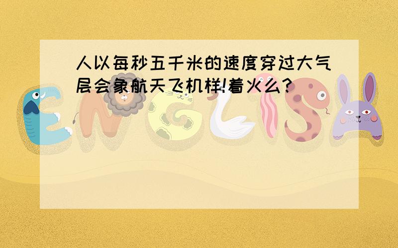 人以每秒五千米的速度穿过大气层会象航天飞机样!着火么?