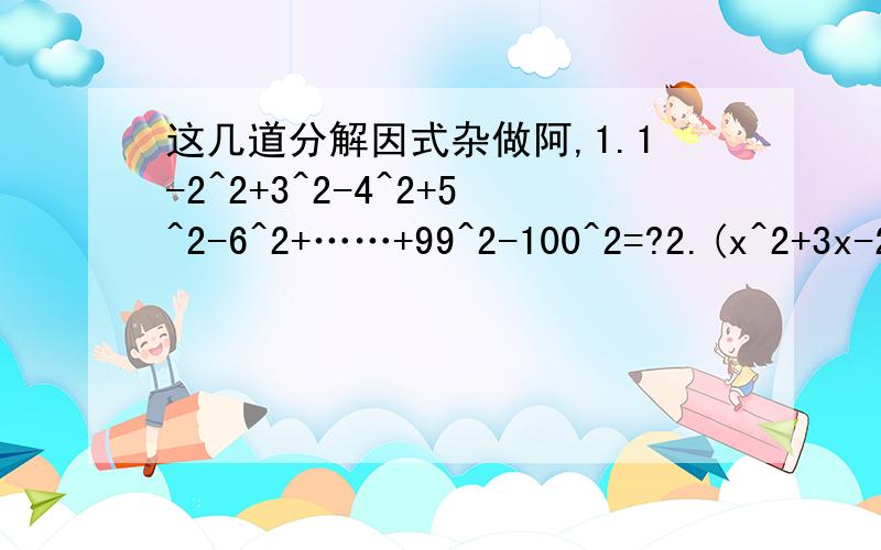 这几道分解因式杂做阿,1.1-2^2+3^2-4^2+5^2-6^2+……+99^2-100^2=?2.(x^2+3x-2)(x^2+3x+4)-163.(x-y)^2 -5(x-y)-144.证明:(1) (2a+1)^2 -1能被8整除(2) a^3-a能被6整除