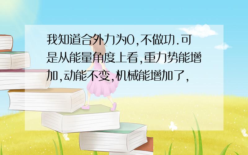 我知道合外力为0,不做功.可是从能量角度上看,重力势能增加,动能不变,机械能增加了,