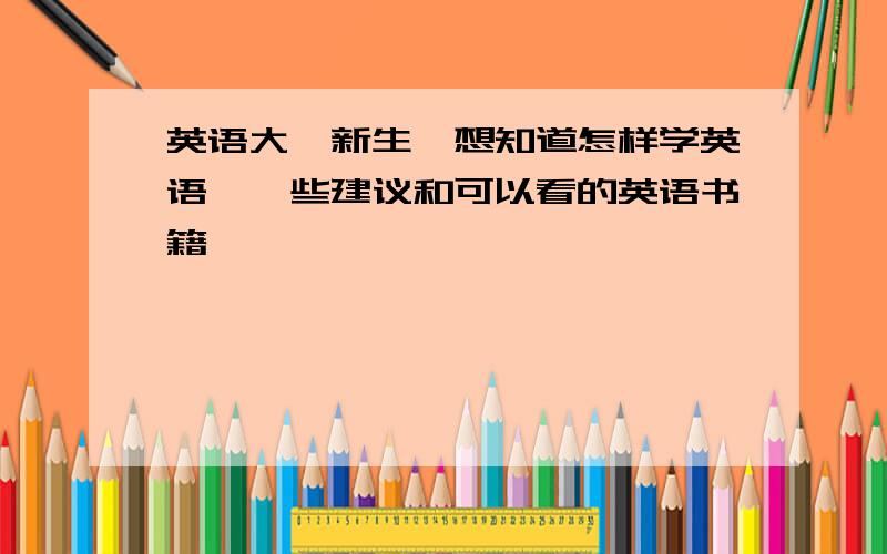 英语大一新生,想知道怎样学英语,一些建议和可以看的英语书籍