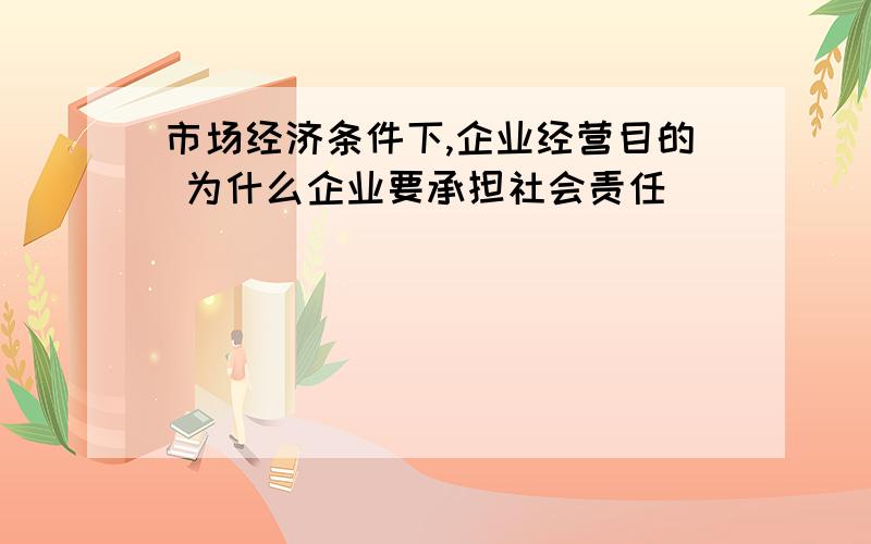 市场经济条件下,企业经营目的 为什么企业要承担社会责任