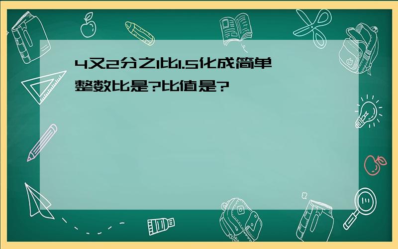 4又2分之1比1.5化成简单整数比是?比值是?