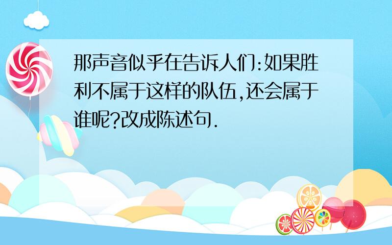 那声音似乎在告诉人们:如果胜利不属于这样的队伍,还会属于谁呢?改成陈述句.