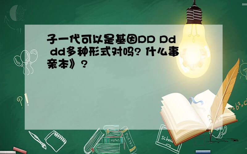 子一代可以是基因DD Dd  dd多种形式对吗? 什么事亲本》?