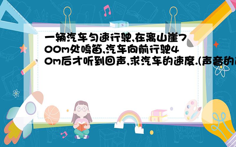 一辆汽车匀速行驶,在离山崖700m处鸣笛,汽车向前行驶40m后才听到回声,求汽车的速度.(声音的速度是340 m\s)麻烦过具体过程也写出来