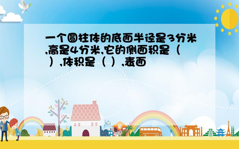 一个圆柱体的底面半径是3分米,高是4分米,它的侧面积是（ ）,体积是（ ）,表面