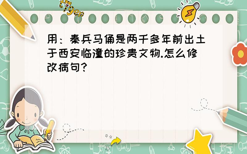 用：秦兵马俑是两千多年前出土于西安临潼的珍贵文物.怎么修改病句?