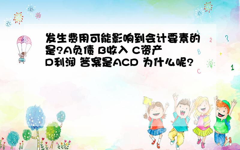 发生费用可能影响到会计要素的是?A负债 B收入 C资产 D利润 答案是ACD 为什么呢?