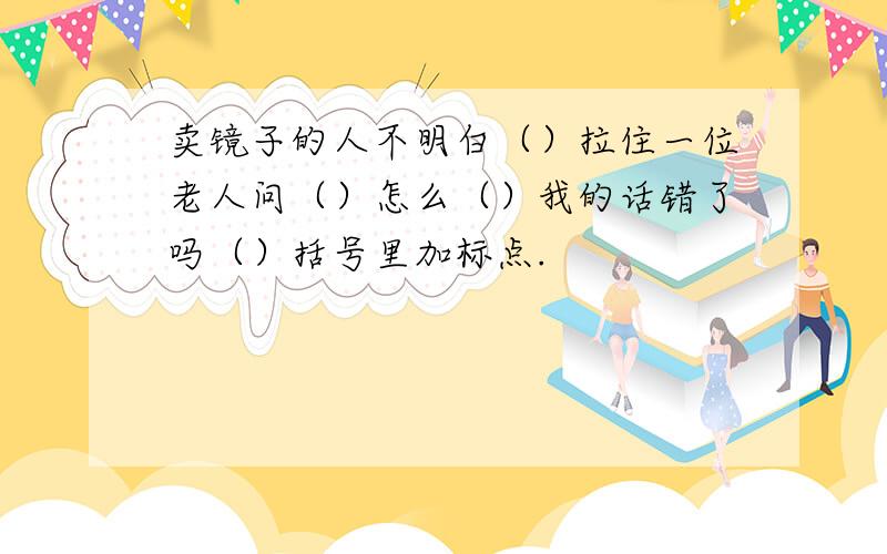 卖镜子的人不明白（）拉住一位老人问（）怎么（）我的话错了吗（）括号里加标点.