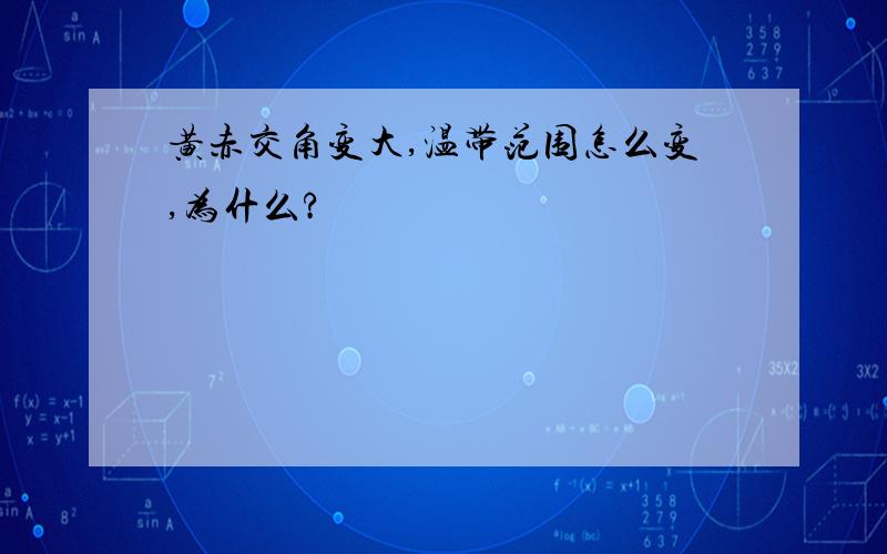 黄赤交角变大,温带范围怎么变,为什么?