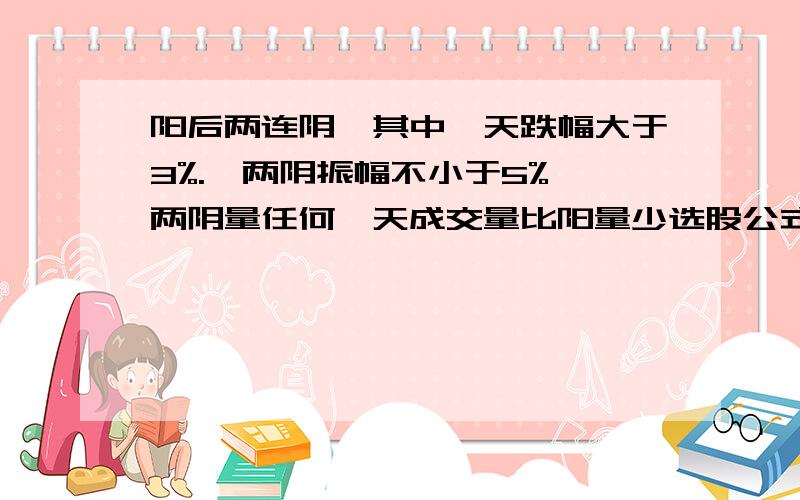 阳后两连阴,其中一天跌幅大于3%.,两阴振幅不小于5%,两阴量任何一天成交量比阳量少选股公式,