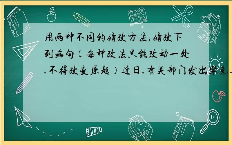 用两种不同的修改方法,修改下列病句（每种改法只能改动一处,不得改变原题）近日,有关部门发出紧急通知,严禁一切捕猎,出售,收购果子狸和其他动物.修改1：修改2：