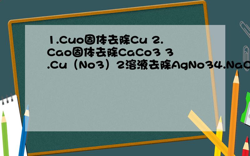 1.Cuo固体去除Cu 2.Cao固体去除CaCo3 3.Cu（No3）2溶液去除AgNo34.NaCl固体去除NaOh如果可以麻烦写一下化学方程式