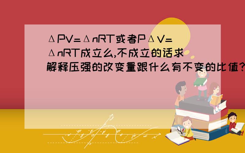 ΔPV=ΔnRT或者PΔV=ΔnRT成立么,不成立的话求解释压强的改变量跟什么有不变的比值？