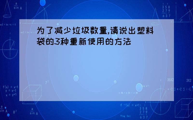 为了减少垃圾数量,请说出塑料袋的3种重新使用的方法