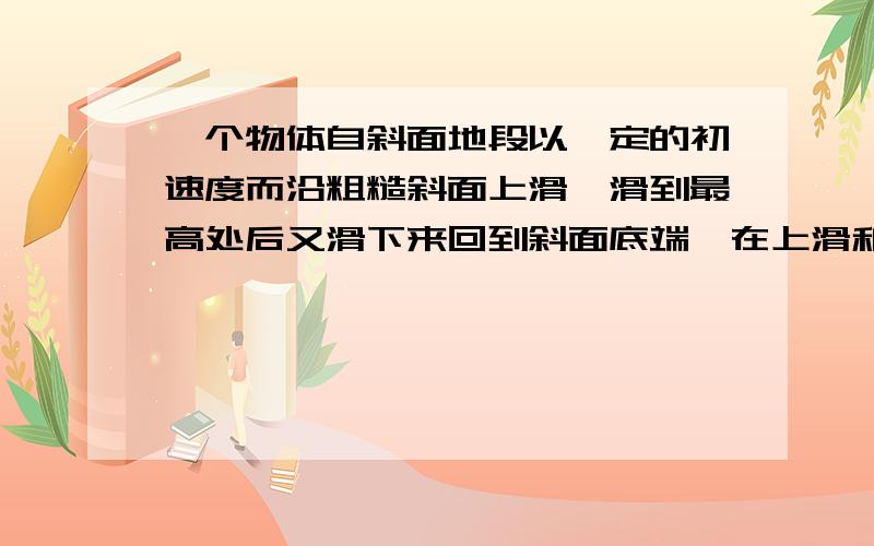 一个物体自斜面地段以一定的初速度而沿粗糙斜面上滑,滑到最高处后又滑下来回到斜面底端,在上滑和下滑过程中：A.重力做功的平均功率一样大B.因摩擦产生的内能一样多C.动能的变化值一