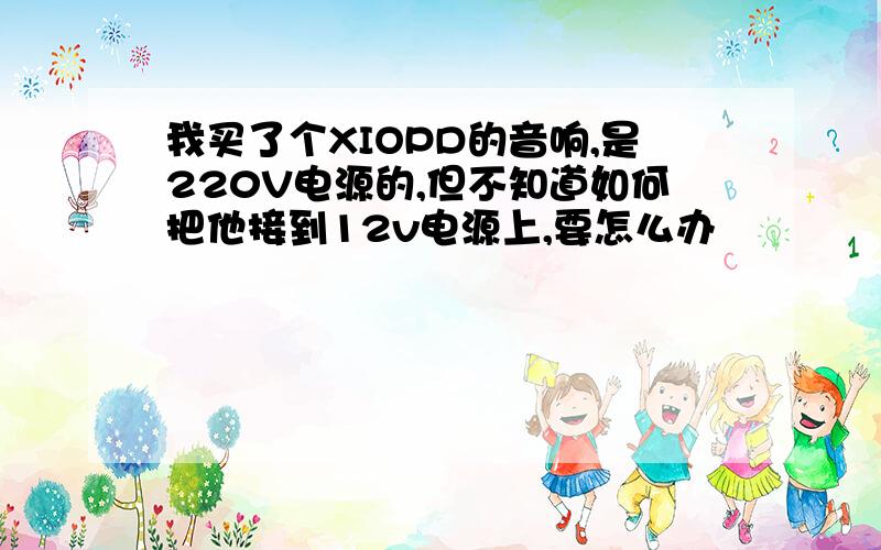 我买了个XIOPD的音响,是220V电源的,但不知道如何把他接到12v电源上,要怎么办