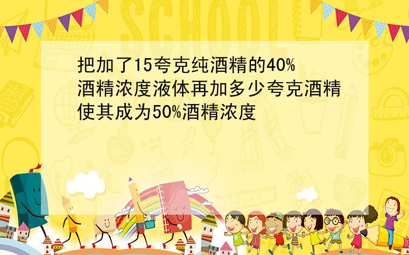 把加了15夸克纯酒精的40%酒精浓度液体再加多少夸克酒精使其成为50%酒精浓度