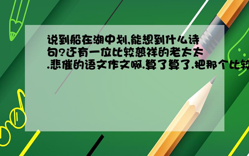 说到船在湖中划,能想到什么诗句?还有一位比较慈祥的老太太.悲催的语文作文啊.算了算了.把那个比较慈祥的老太太,忽略了吧.就是,船在湖中划啊划的,有神马诗句啊.