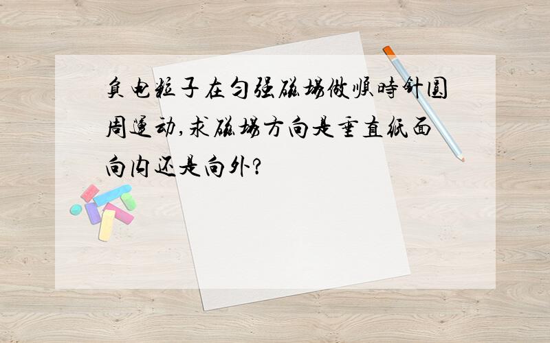 负电粒子在匀强磁场做顺时针圆周运动,求磁场方向是垂直纸面向内还是向外?