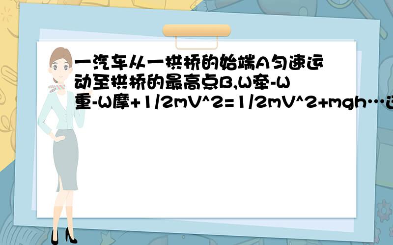 一汽车从一拱桥的始端A匀速运动至拱桥的最高点B,W牵-W重-W摩+1/2mV^2=1/2mV^2+mgh…这个能量守恒方程...一汽车从一拱桥的始端A匀速运动至拱桥的最高点B,W牵-W重-W摩+1/2mV^2=1/2mV^2+mgh…这个能量守