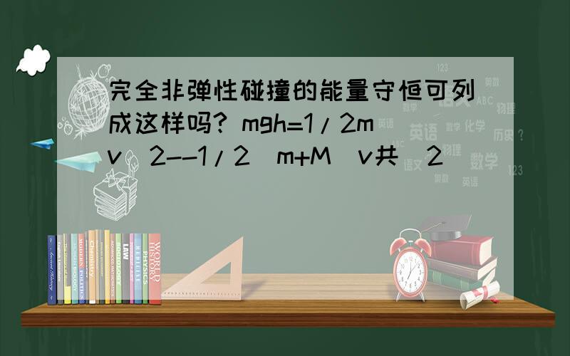 完全非弹性碰撞的能量守恒可列成这样吗? mgh=1/2mv^2--1/2(m+M）v共^2