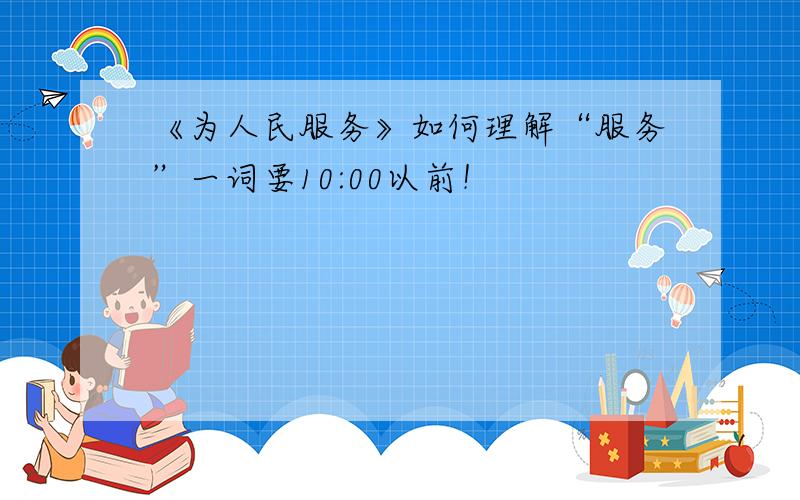 《为人民服务》如何理解“服务”一词要10:00以前！