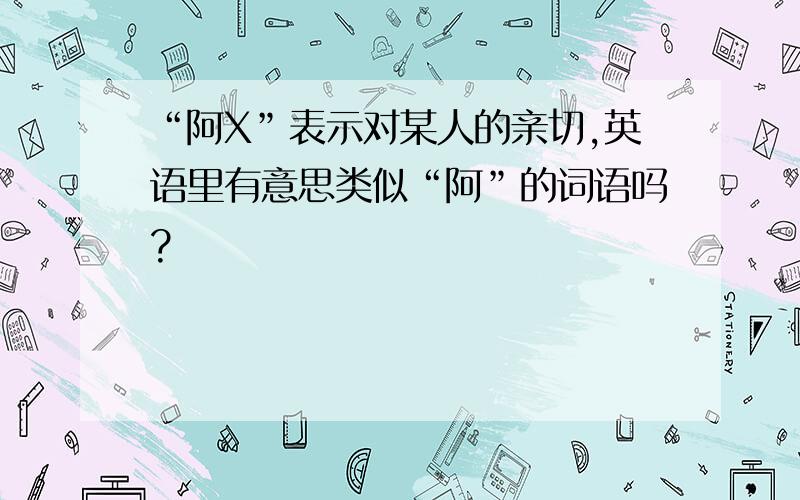 “阿X”表示对某人的亲切,英语里有意思类似“阿”的词语吗?