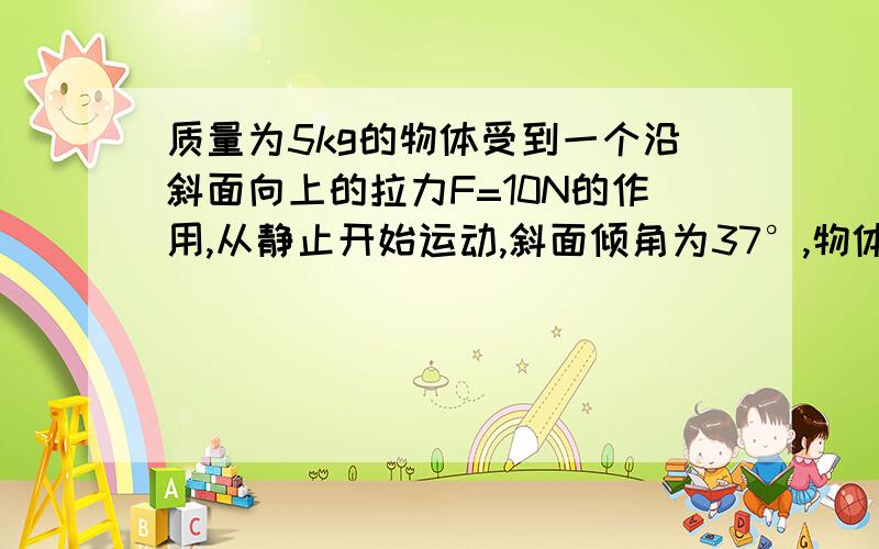 质量为5kg的物体受到一个沿斜面向上的拉力F=10N的作用,从静止开始运动,斜面倾角为37°,物体与斜面动摩擦因素μ=0.2（已知sin37=0.6,cos37=0.8） 求 物体沿斜面运动的加速度和方向在2秒末物体的速