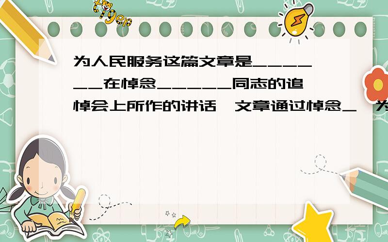 为人民服务这篇文章是______在悼念_____同志的追悼会上所作的讲话,文章通过悼念_《为人民服务》这篇文章是______在悼念_____同志的追悼会上所作的讲话,文章通过悼念_____来讲述_____的道理.