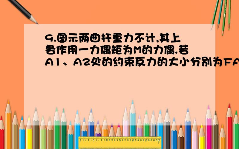 9.图示两曲杆重力不计,其上各作用一力偶矩为M的力偶.若A1、A2处的约束反力的大小分别为FA1、FA2,则它们的大小应满足（　 　）.A.FA1＞FA2B.FA1＝FA2C.FA1＜FA2D.无法判断