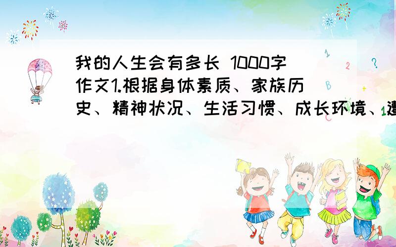 我的人生会有多长 1000字作文1.根据身体素质、家族历史、精神状况、生活习惯、成长环境、遭遇描述自己的身心状况检测自己活动的最大年龄.2.综合以上的数据谈下身心保健