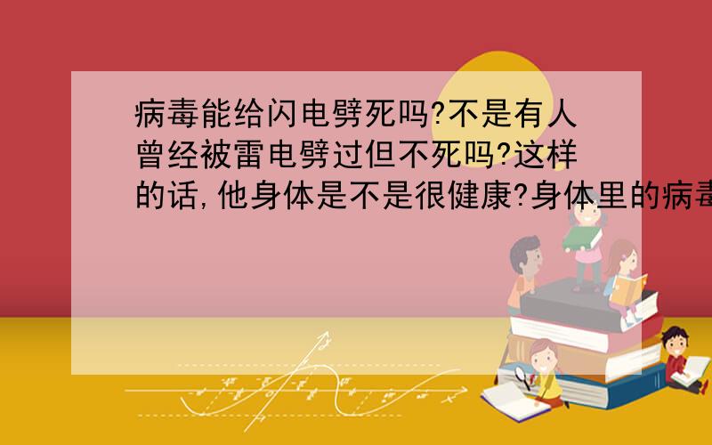 病毒能给闪电劈死吗?不是有人曾经被雷电劈过但不死吗?这样的话,他身体是不是很健康?身体里的病毒应该全死了啊?我还想问,两种不同的病毒在一起会打架吗?