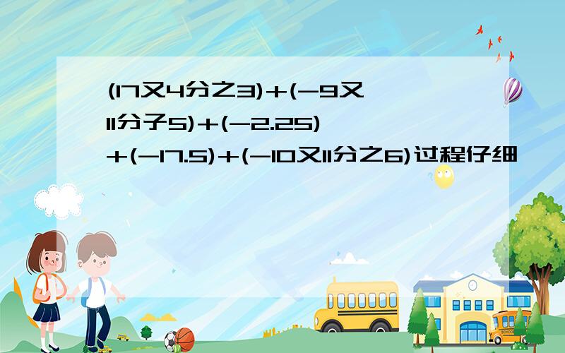 (17又4分之3)+(-9又11分子5)+(-2.25)+(-17.5)+(-10又11分之6)过程仔细