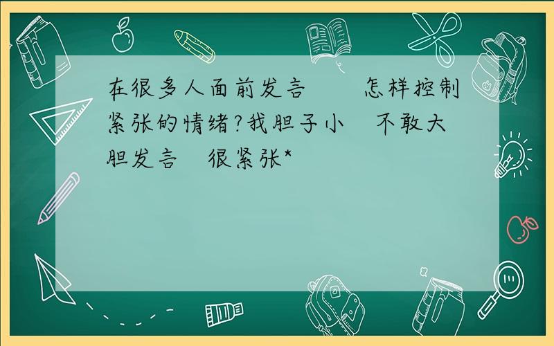 在很多人面前发言　　怎样控制紧张的情绪?我胆子小　不敢大胆发言　很紧张*