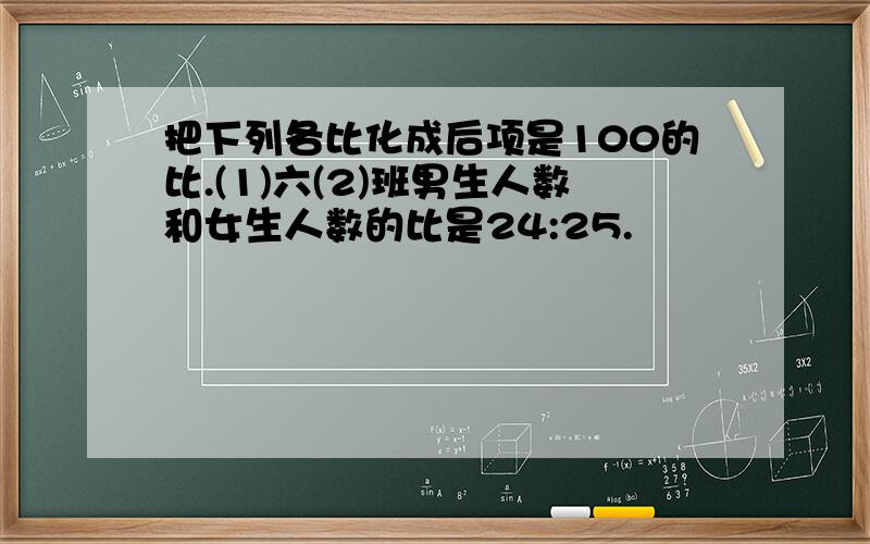 把下列各比化成后项是100的比.(1)六(2)班男生人数和女生人数的比是24:25.