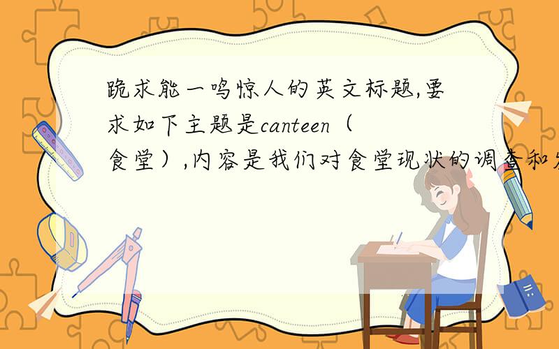 跪求能一鸣惊人的英文标题,要求如下主题是canteen（食堂）,内容是我们对食堂现状的调查和发展建议,求一个能hold住全场的标题,最好是套用一些有名的英文歌,英文电影啊,英文小说的~