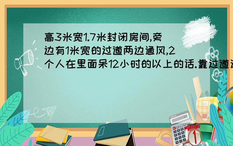 高3米宽1.7米封闭房间,旁边有1米宽的过道两边通风,2个人在里面呆12小时的以上的话.靠过道这墙得留多大孔.