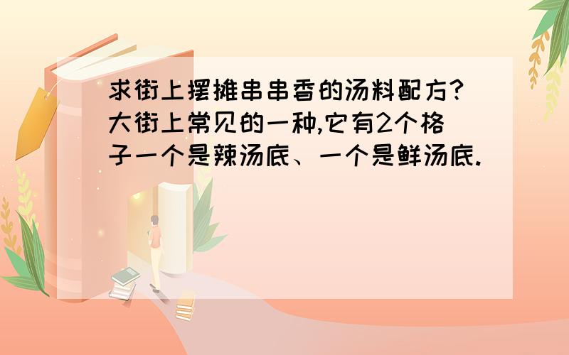 求街上摆摊串串香的汤料配方?大街上常见的一种,它有2个格子一个是辣汤底、一个是鲜汤底.