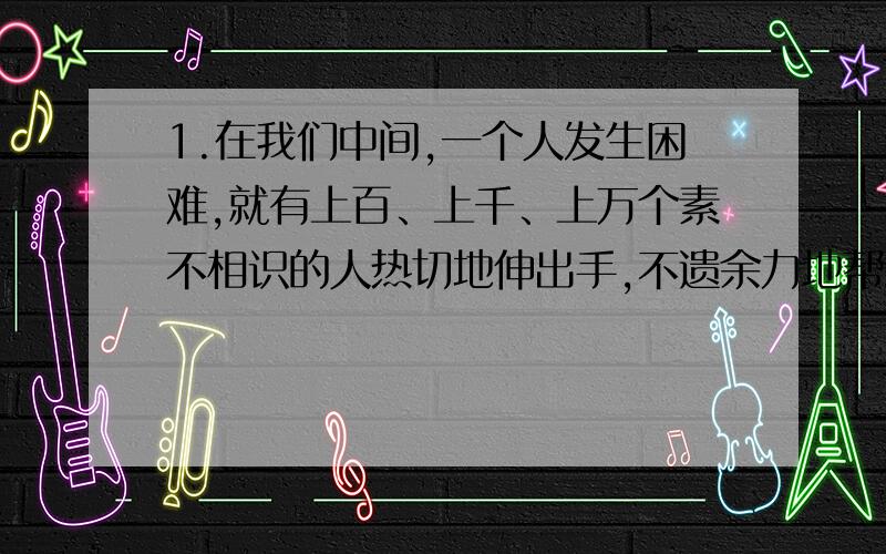 1.在我们中间,一个人发生困难,就有上百、上千、上万个素不相识的人热切地伸出手,不遗余力地帮助你.2.荔枝是亚热带果树……现在科学发达,使荔枝北移,将来也许不是完全不可能的事.这两