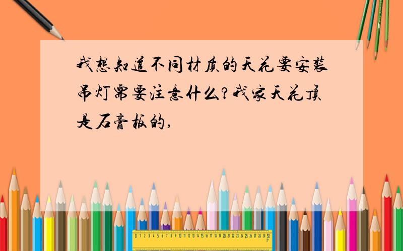 我想知道不同材质的天花要安装吊灯需要注意什么?我家天花顶是石膏板的,