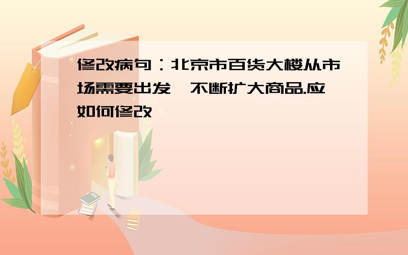 修改病句：北京市百货大楼从市场需要出发,不断扩大商品.应如何修改