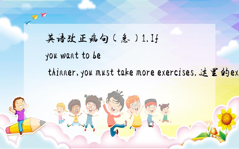 英语改正病句(急)1.If you want to be thinner,you must take more exercises.这里的exercises到底是可数还是不可数的?2.An elephant is very heavier than a horse.