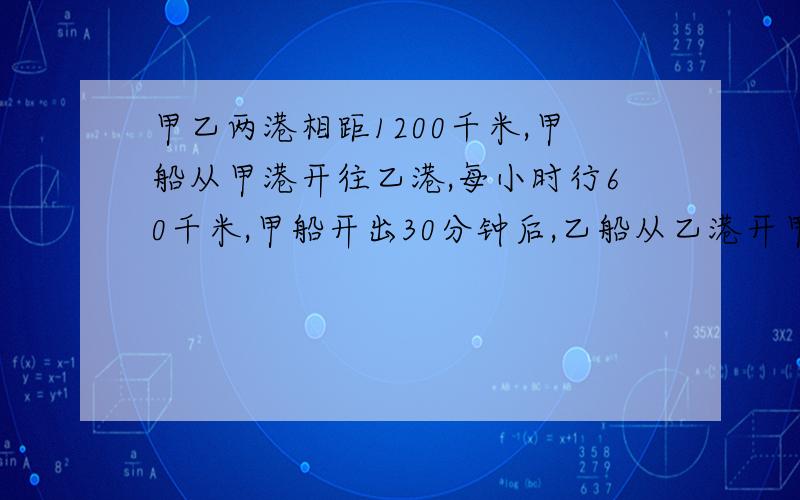 甲乙两港相距1200千米,甲船从甲港开往乙港,每小时行60千米,甲船开出30分钟后,乙船从乙港开甲港每小时行70千米,乙船开出后几小时 相遇?