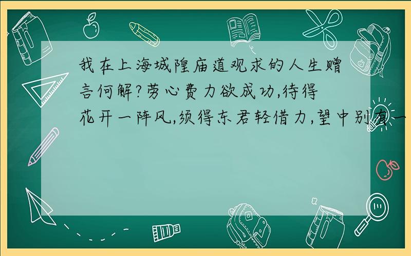 我在上海城隍庙道观求的人生赠言何解?劳心费力欲成功,待得花开一阵风,须得东君轻借力,望中别有一枝红见注解73页