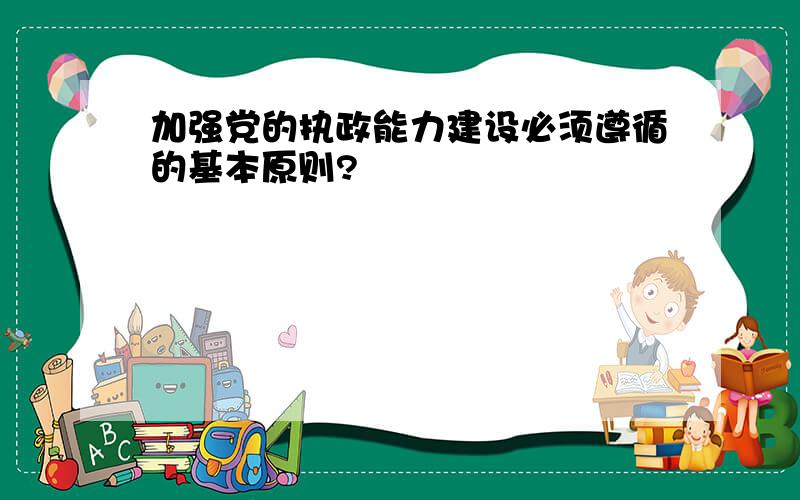 加强党的执政能力建设必须遵循的基本原则?