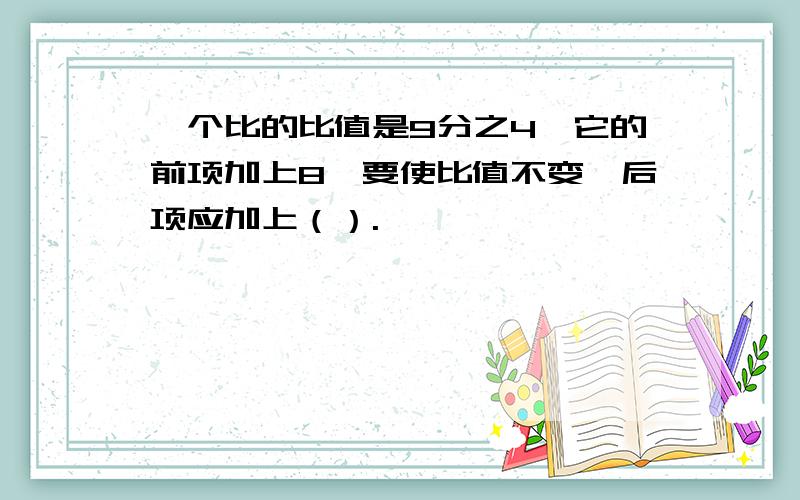 一个比的比值是9分之4,它的前项加上8,要使比值不变,后项应加上（）.